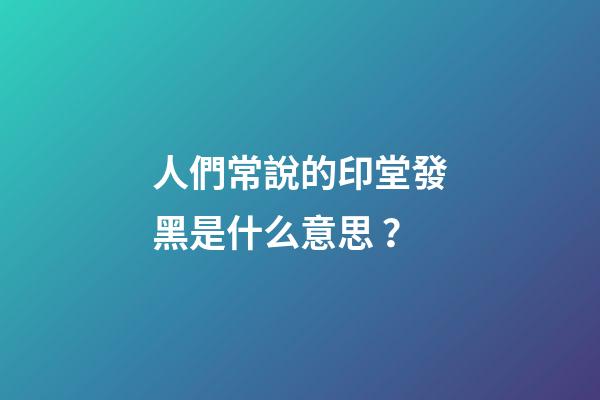 人們常說的印堂發黑是什么意思？